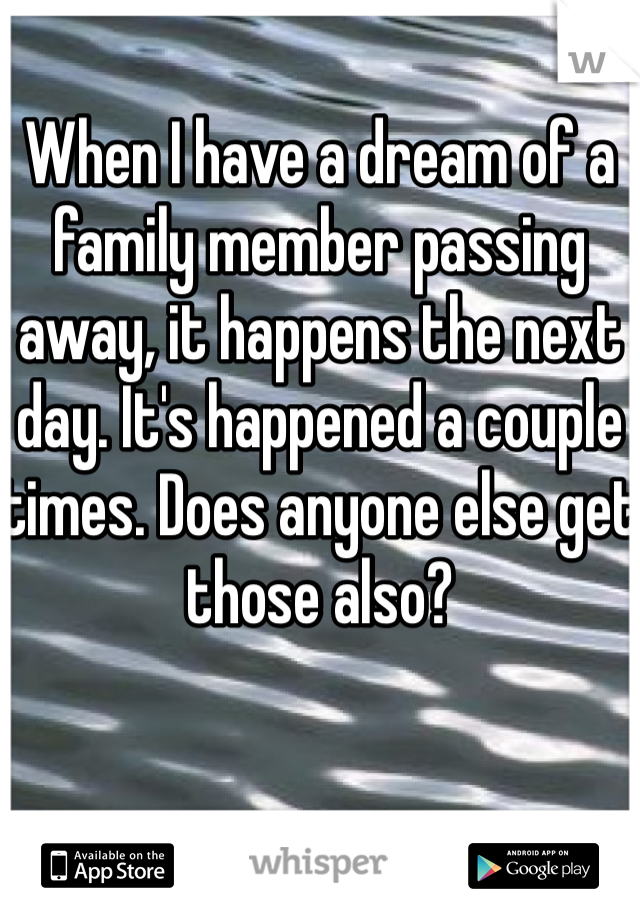 When I have a dream of a family member passing away, it happens the next day. It's happened a couple times. Does anyone else get those also? 