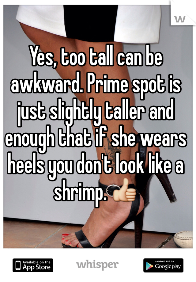 Yes, too tall can be awkward. Prime spot is just slightly taller and enough that if she wears heels you don't look like a shrimp. 👍