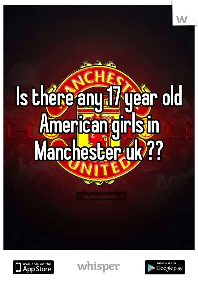 Is there any 17 year old American girls in Manchester uk ?? 