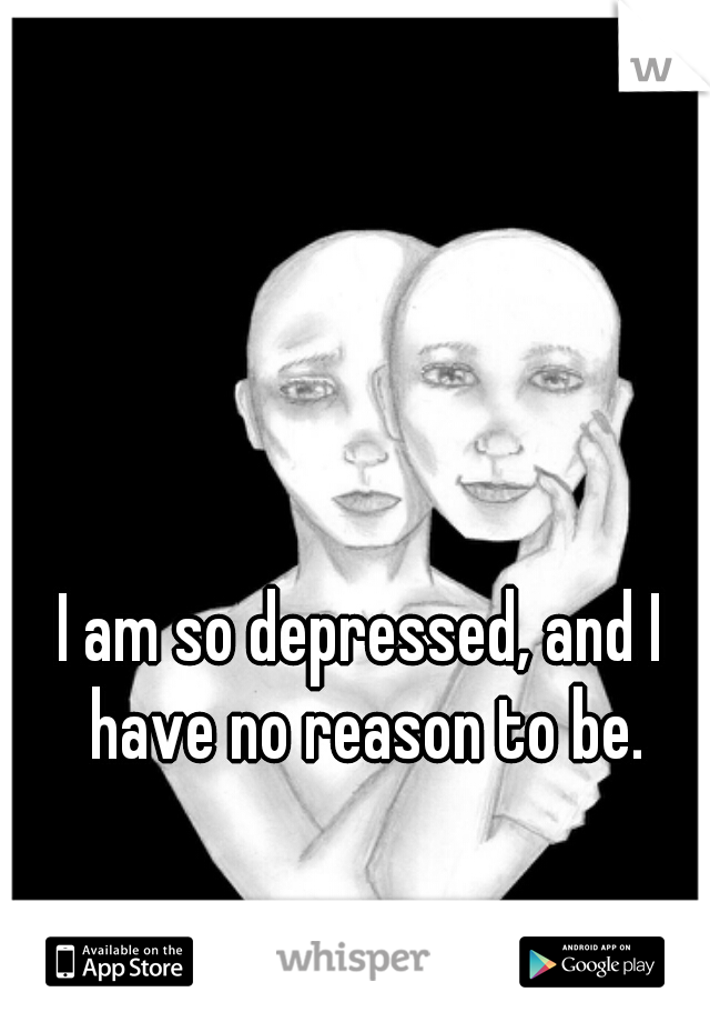I am so depressed, and I have no reason to be.