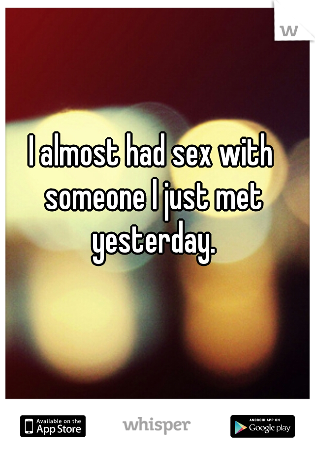 I almost had sex with someone I just met yesterday.