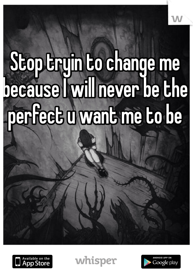 Stop tryin to change me because I will never be the perfect u want me to be 