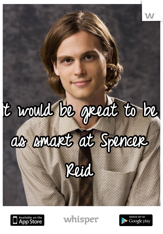 It would be great to be as smart at Spencer Reid 