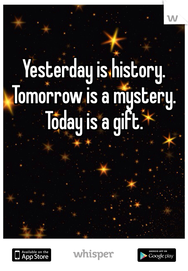 Yesterday is history.  
Tomorrow is a mystery. 
Today is a gift. 