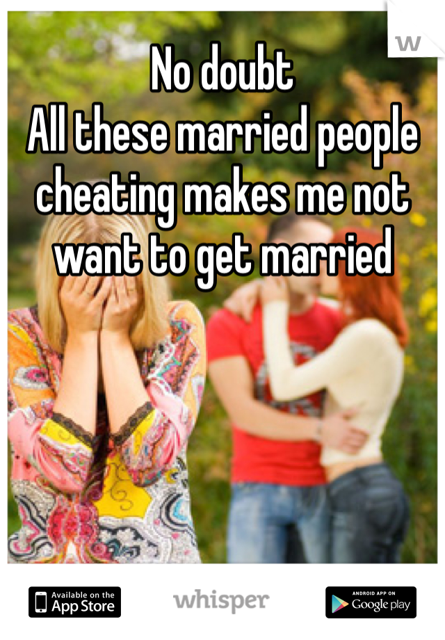 No doubt
All these married people cheating makes me not want to get married 