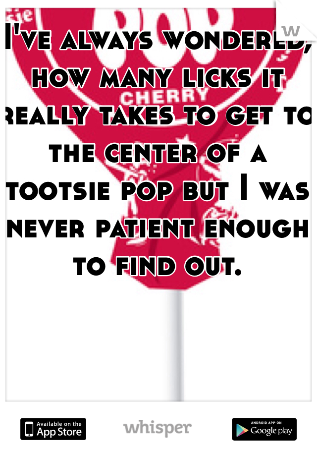 I've always wondered, how many licks it really takes to get to the center of a tootsie pop but I was never patient enough to find out.