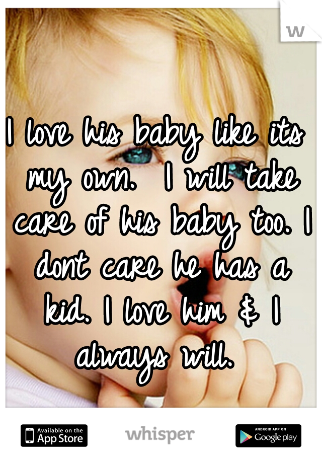 I love his baby like its my own.  I will take care of his baby too. I dont care he has a kid. I love him & I always will. 