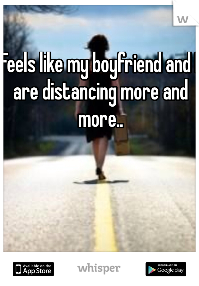 Feels like my boyfriend and I are distancing more and more..