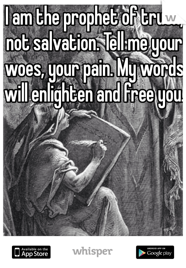 I am the prophet of truth, not salvation. Tell me your woes, your pain. My words will enlighten and free you.