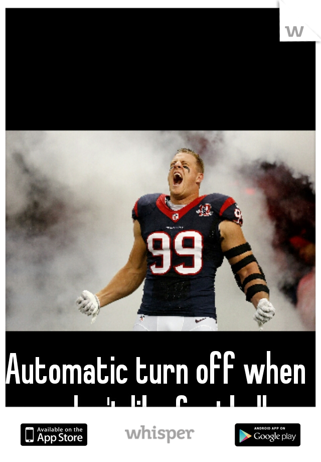 Automatic turn off when guys don't like football -_-