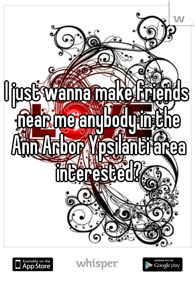 I just wanna make friends near me anybody in the Ann Arbor Ypsilanti area interested?