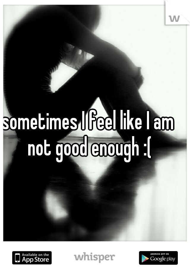 sometimes I feel like I am not good enough :(