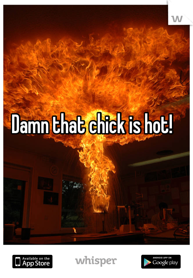 Damn that chick is hot! 