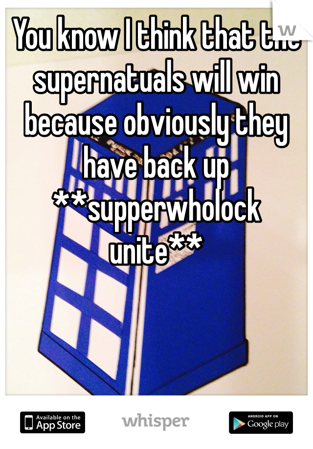 You know I think that the supernatuals will win because obviously they have back up **supperwholock unite**