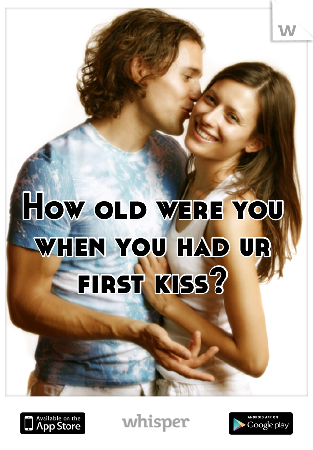 How old were you when you had ur first kiss? 