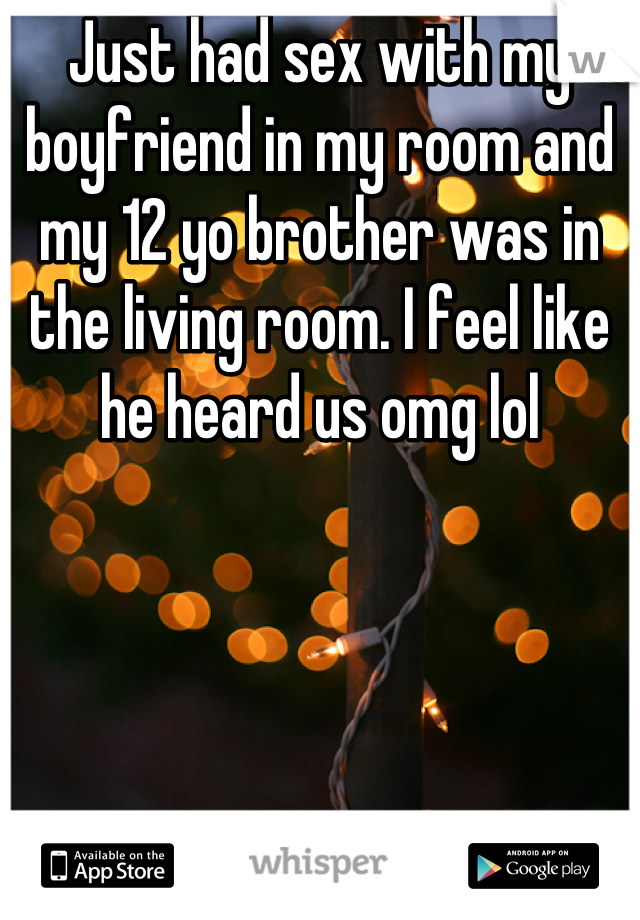 Just had sex with my boyfriend in my room and my 12 yo brother was in the living room. I feel like he heard us omg lol