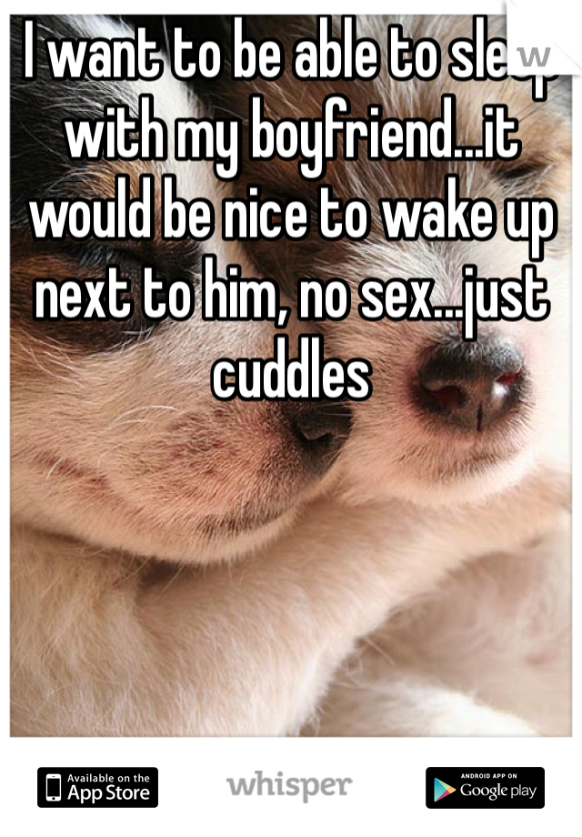 I want to be able to sleep with my boyfriend...it would be nice to wake up next to him, no sex...just cuddles 