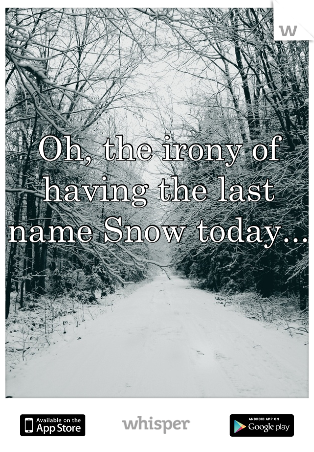 Oh, the irony of having the last name Snow today...