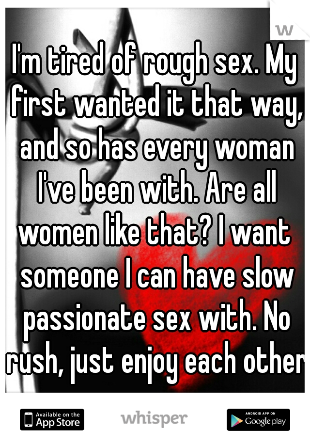 I'm tired of rough sex. My first wanted it that way, and so has every woman I've been with. Are all women like that? I want  someone I can have slow passionate sex with. No rush, just enjoy each other
