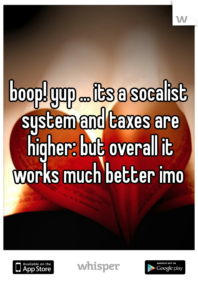 boop! yup ... its a socalist system and taxes are higher: but overall it works much better imo 