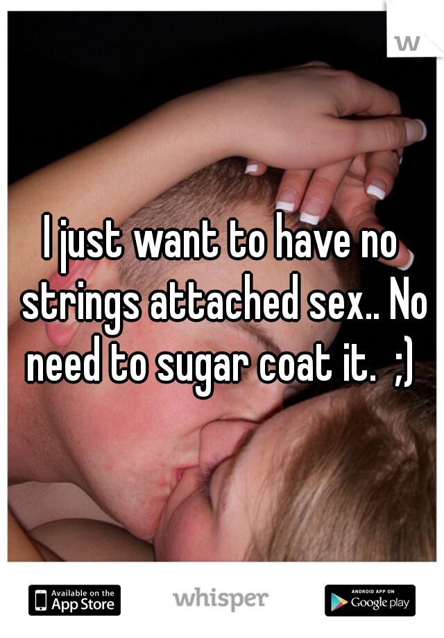 I just want to have no strings attached sex.. No need to sugar coat it.  ;) 