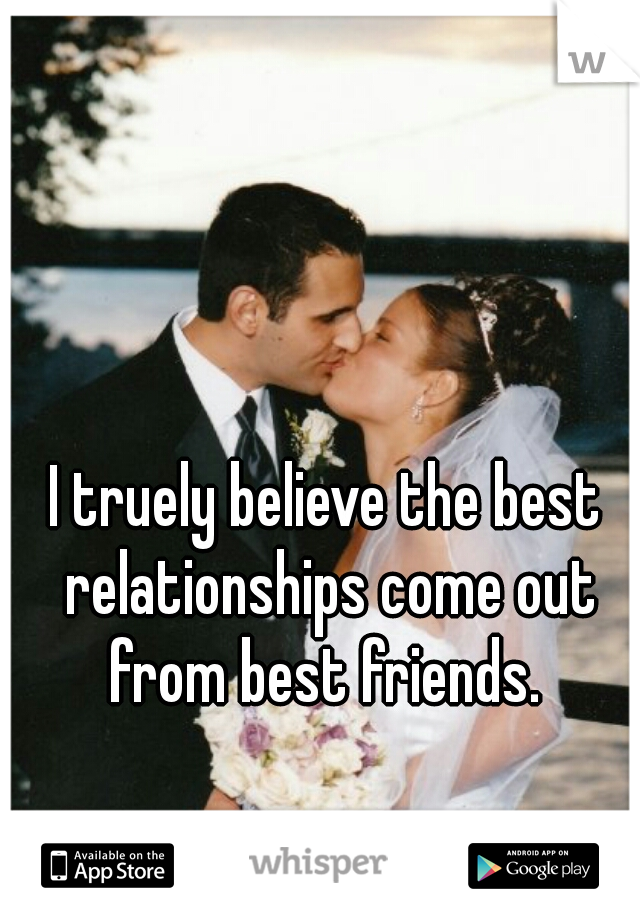 I truely believe the best relationships come out from best friends. 