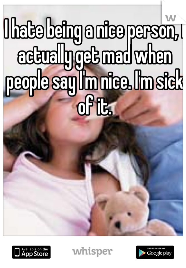 I hate being a nice person, I actually get mad when people say I'm nice. I'm sick of it. 