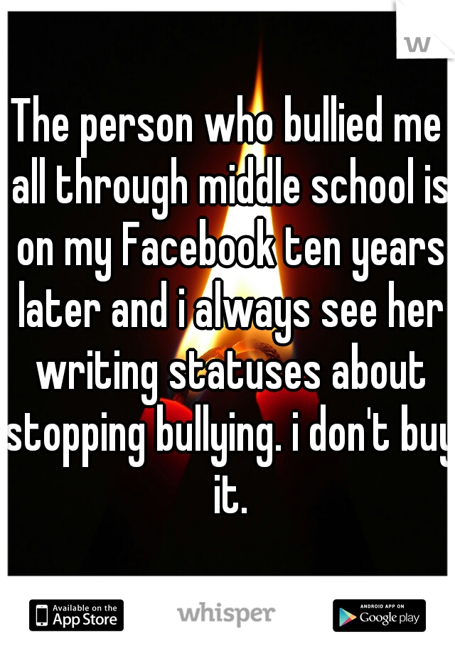 The person who bullied me all through middle school is on my Facebook ten years later and i always see her writing statuses about stopping bullying. i don't buy it.