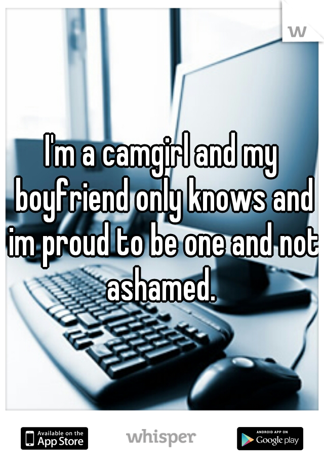 I'm a camgirl and my boyfriend only knows and im proud to be one and not ashamed. 