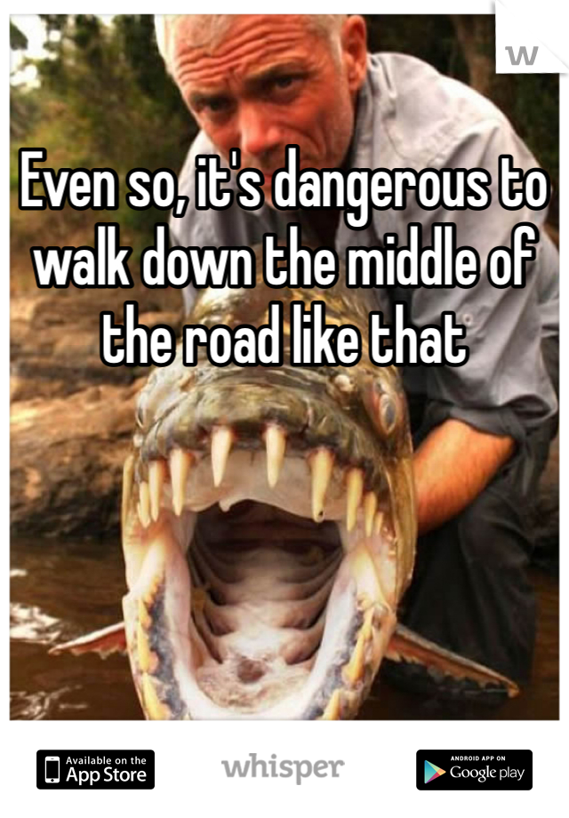 Even so, it's dangerous to walk down the middle of the road like that