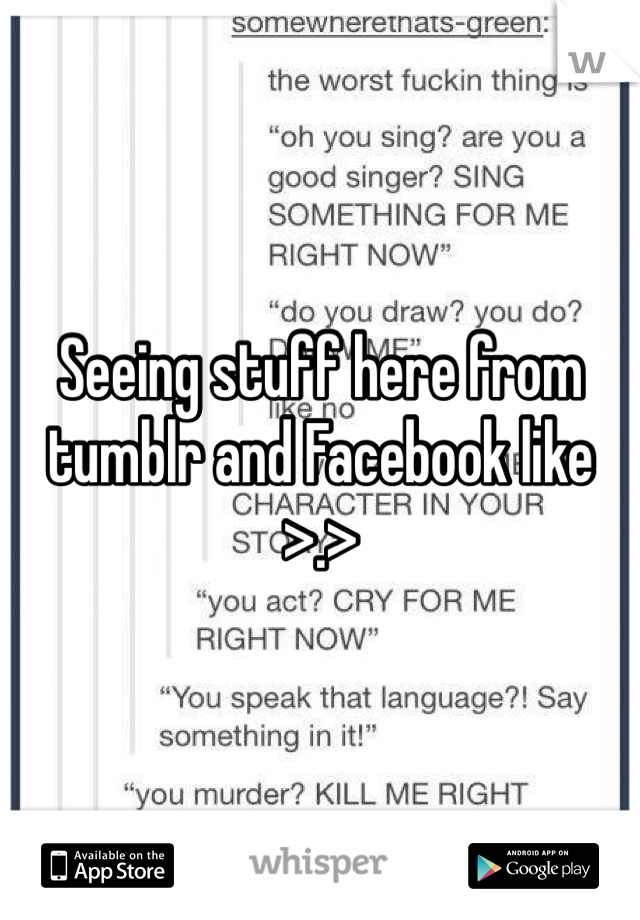 Seeing stuff here from tumblr and Facebook like
>.>