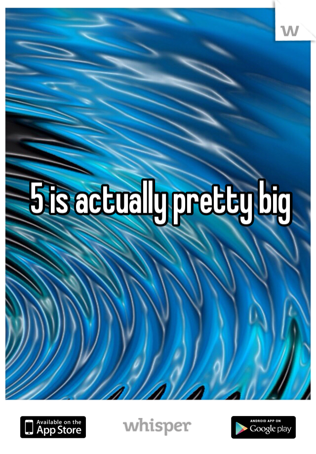 5 is actually pretty big