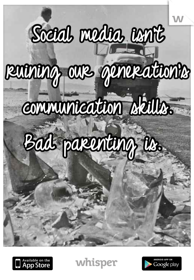 Social media isn't ruining our generation's communication skills. 
Bad parenting is. 