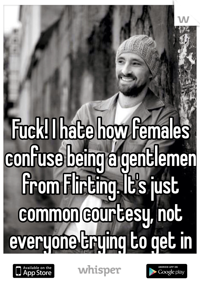 Fuck! I hate how females confuse being a gentlemen from Flirting. It's just common courtesy, not everyone trying to get in your pants. 
