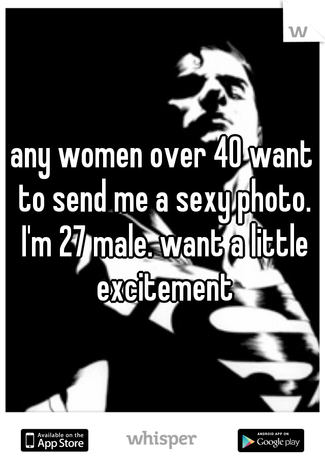 any women over 40 want to send me a sexy photo. I'm 27 male. want a little excitement