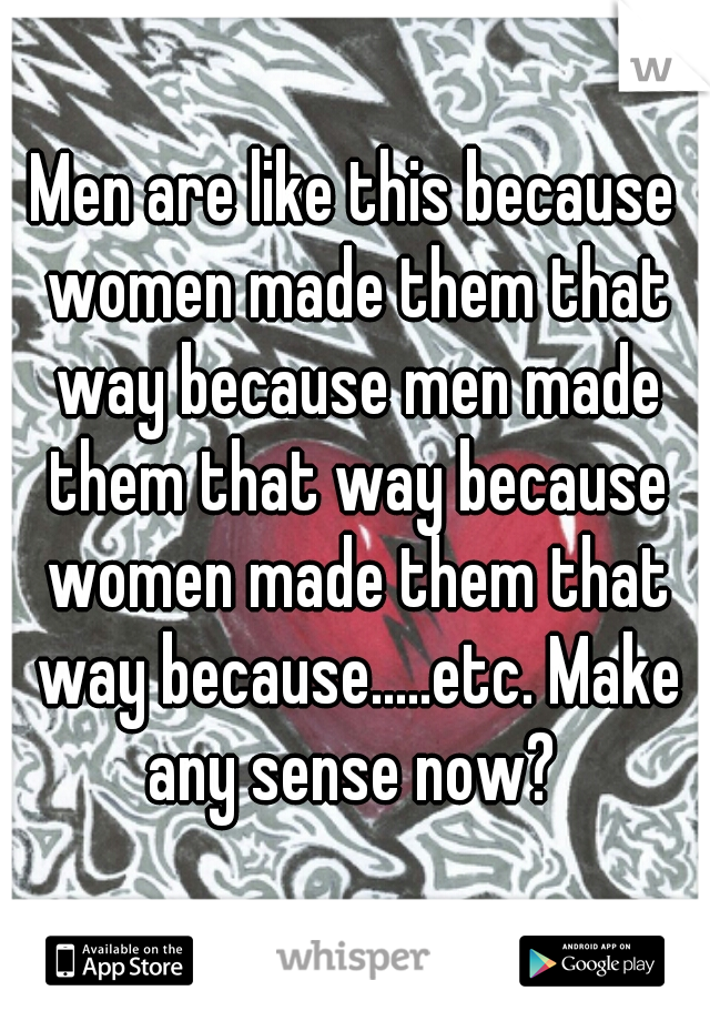 Men are like this because women made them that way because men made them that way because women made them that way because.....etc. Make any sense now? 