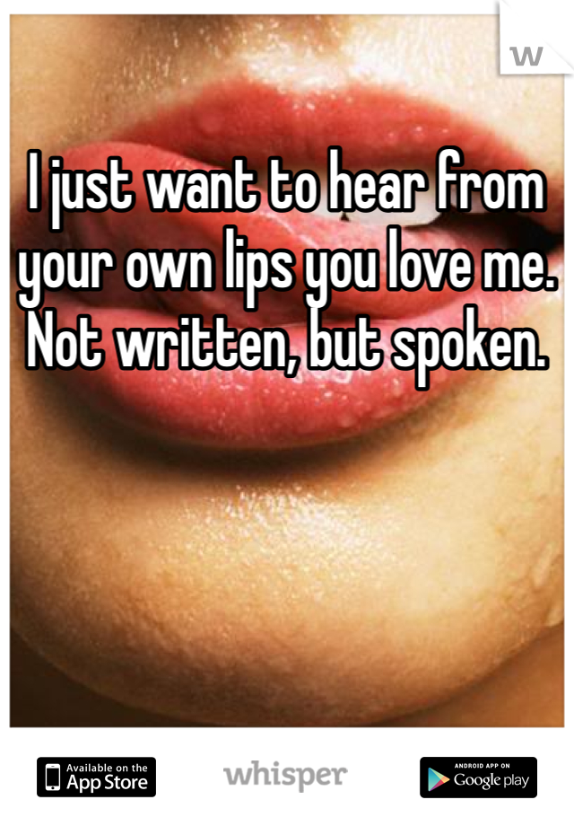 I just want to hear from your own lips you love me. Not written, but spoken. 
