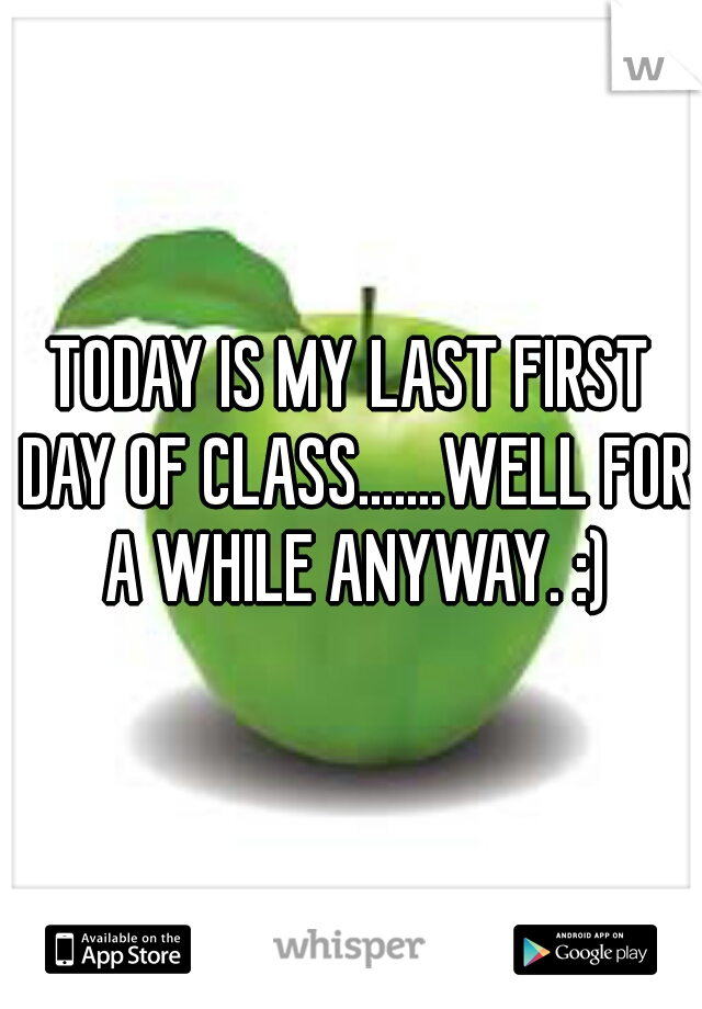 TODAY IS MY LAST FIRST DAY OF CLASS.......WELL FOR A WHILE ANYWAY. :)