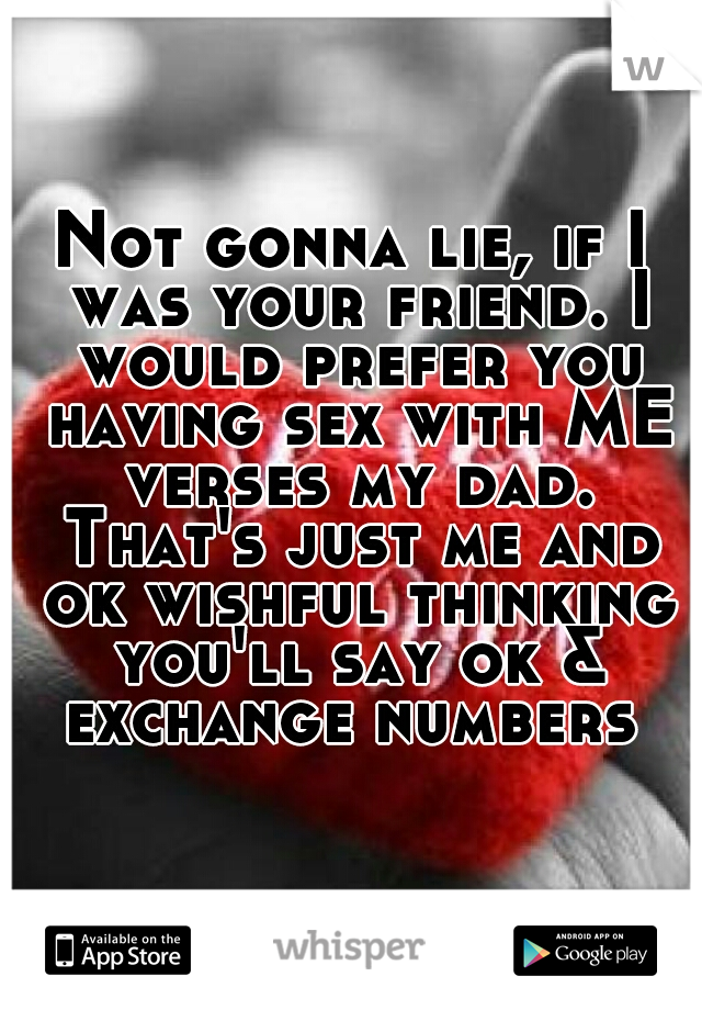 Not gonna lie, if I was your friend. I would prefer you having sex with ME verses my dad. That's just me and ok wishful thinking you'll say ok & exchange numbers 