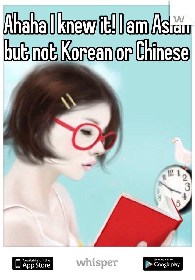 Ahaha I knew it! I am Asian but not Korean or Chinese