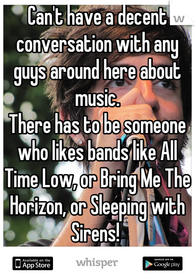 Can't have a decent conversation with any guys around here about music. 
There has to be someone who likes bands like All Time Low, or Bring Me The Horizon, or Sleeping with Sirens! 