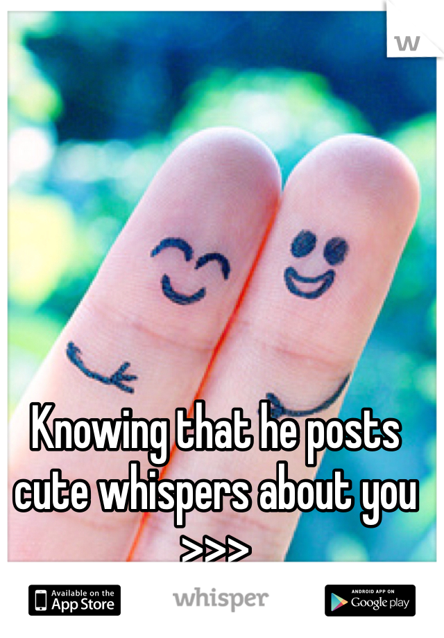 Knowing that he posts cute whispers about you >>>