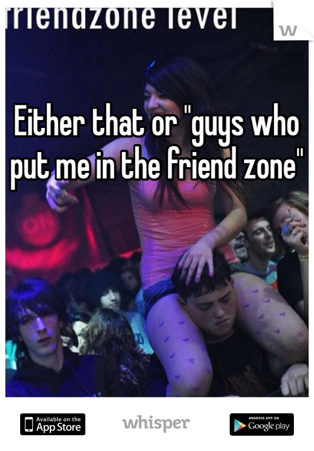 Either that or "guys who put me in the friend zone"