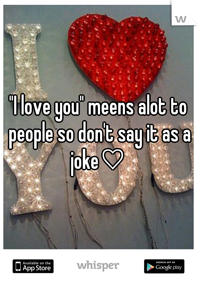 "I love you" meens alot to people so don't say it as a joke♡ 