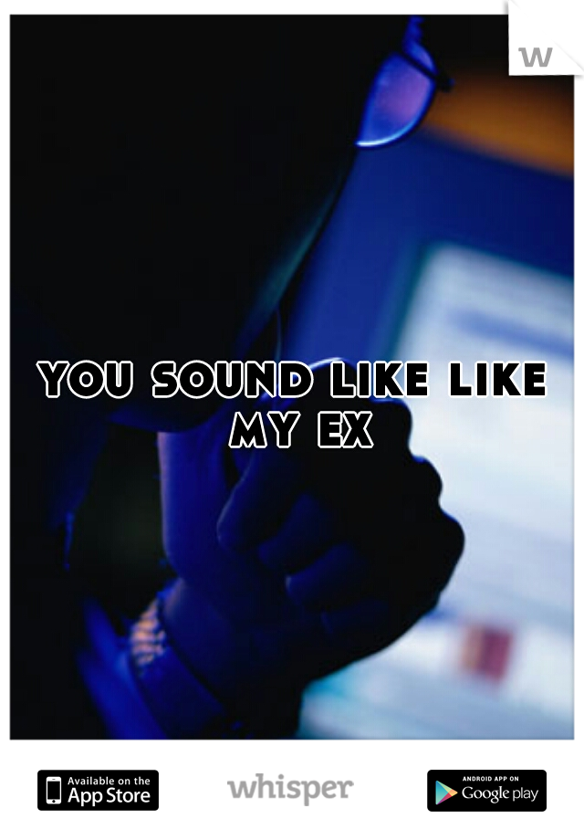 you sound like like my ex