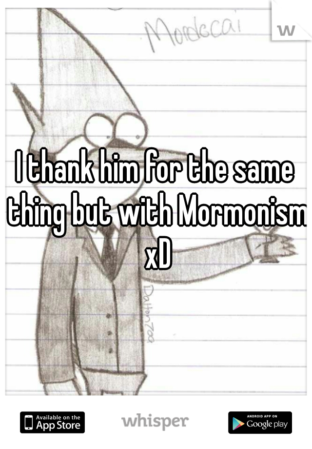 I thank him for the same thing but with Mormonism xD