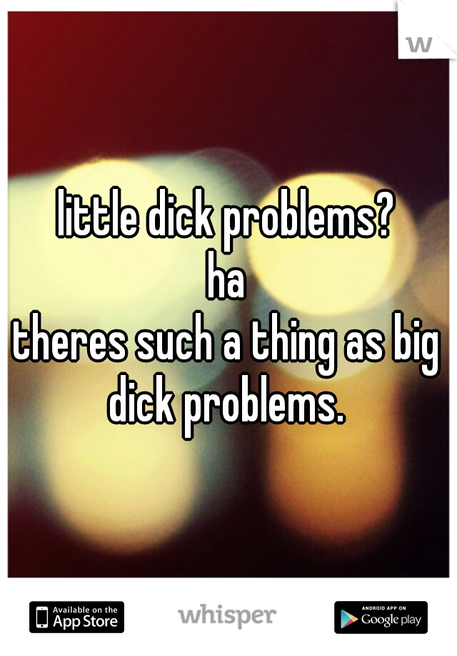 little dick problems?
ha
theres such a thing as big dick problems. 