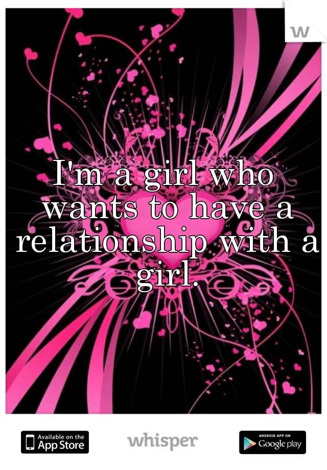 I'm a girl who wants to have a relationship with a girl.