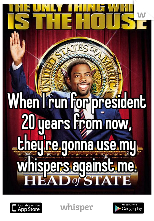 When I run for president 20 years from now, they're gonna use my whispers against me.