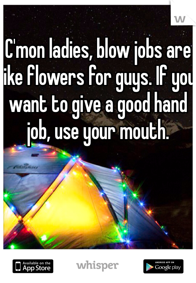 C'mon ladies, blow jobs are like flowers for guys. If you want to give a good hand job, use your mouth.